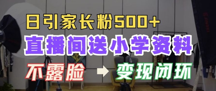 直播间送小学资料,每天引流家长粉500+,变现闭环模式【揭秘】