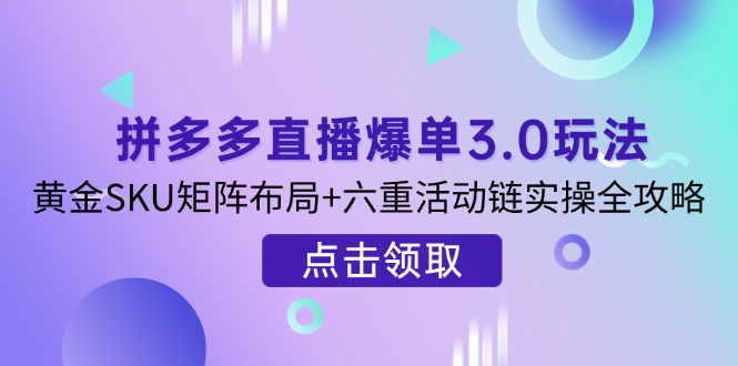 拼多多直播爆单3.0玩法解析，黄金SKU矩阵布局+六重活动链实操全攻略-奇奇网创