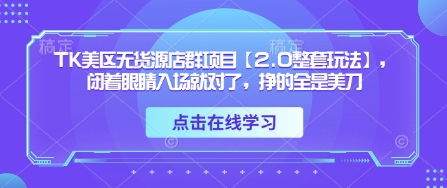 TK美区无货源店群项目【2.0整套玩法】，闭着眼睛入场就对了，挣的全是美刀-奇奇网创