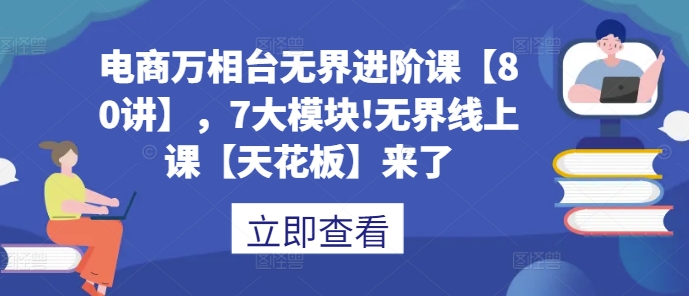 电商万相台无界进阶课【80讲】，7大模块!无界线上课【天花板】来了-奇奇网创