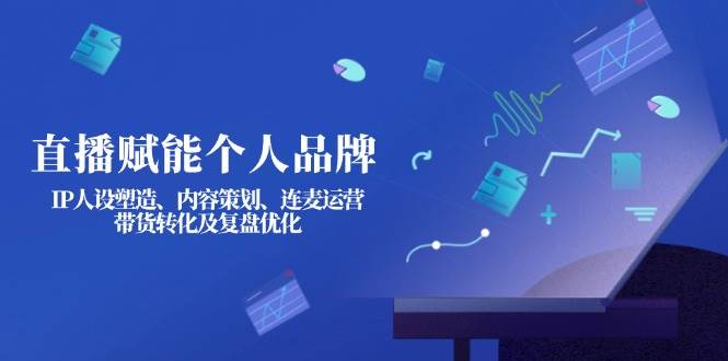 直播赋能个人品牌：IP人设塑造、内容策划、连麦运营、带货转化及复盘优化-奇奇网创
