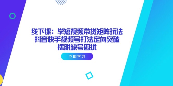 线下课：学短视频带货矩阵玩法 抖音快手视频号打法定向突破，摆脱缺号困扰-奇奇网创