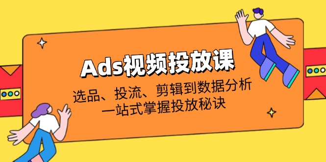 Ads视频投放课全解析：选品、投流、剪辑到数据分析，一站式掌握投放秘诀-奇奇网创