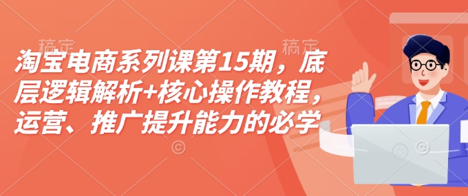 淘宝电商系列课第15期，底层逻辑解析+核心操作教程，运营、推广提升能力的必学课程+配套资料-奇奇网创