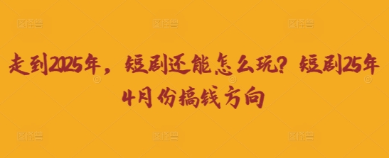 走到2025年，短剧还能怎么玩？短剧25年4月份搞钱方向-奇奇网创