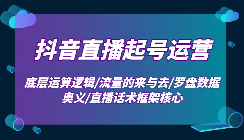 抖音直播起号运营：底层运算逻辑/流量的来与去/罗盘数据奥义/直播话术框架核心-奇奇网创