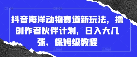 抖音海洋动物赛道新玩法，撸创作者伙伴计划，日入大几张，保姆级教程-奇奇网创