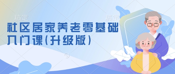 社区居家养老零基础入门课(升级版)了解新手做养老的可行模式，掌握养老项目的筹备方法-奇奇网创