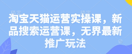 淘宝天猫运营实操课，新品搜索运营课，无界最新推广玩法-奇奇网创