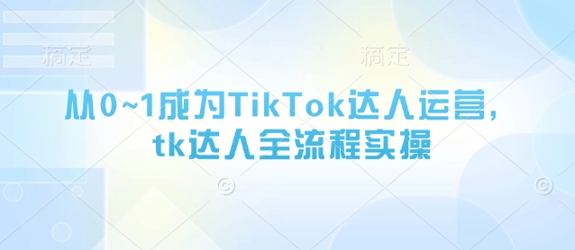从0~1成为TikTok达人运营，tk达人全流程实操-奇奇网创