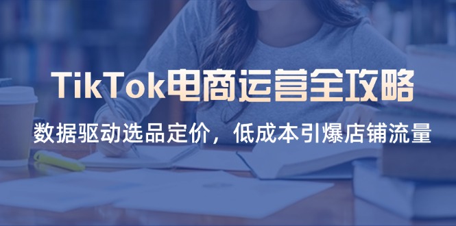 TikTok电商运营全攻略，数据驱动选品定价，低成本引爆店铺流量-奇奇网创