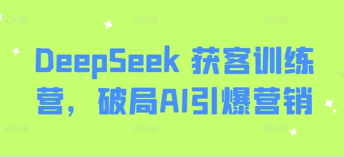 DeepSeek 获客训练营,破局AI引爆营销