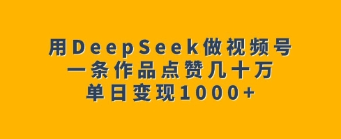 用DeepSeek做视频号，一条作品点赞几十万，单日变现1k-奇奇网创