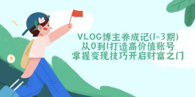 VLOG博主养成记(1-3期)从0到1打造高价值账号，掌握变现技巧开启财富之门-奇奇网创