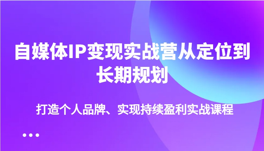 自媒体IP变现实战营从定位到长期规划，打造个人品牌、实现持续盈利实战课程-奇奇网创