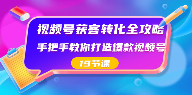 视频号-获客转化全攻略,手把手教你打造爆款视频号(19节课)-奇奇网创
