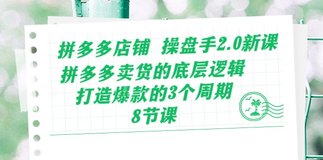 拼多多店铺 操盘手2.0新课，拼多多卖货的底层逻辑，打造爆款的3个周期-8节-奇奇网创
