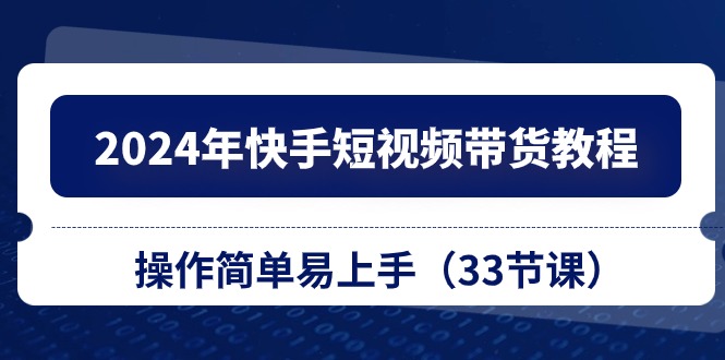 （10834期）2024年快手短视频带货教程，操作简单易上手（33节课）-奇奇网创
