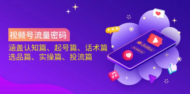 视频号流量密码：涵盖认知篇、起号篇、话术篇、选品篇、实操篇、投流篇-奇奇网创