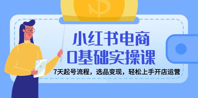 小红书电商0基础实操课，7天起号流程，选品变现，轻松上手开店运营-奇奇网创