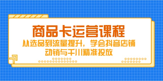 商品卡运营课程，从选品到流量提升，学会抖音店铺动销与千川精准投放-奇奇网创
