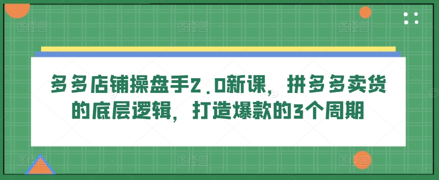 多多店铺操盘手2.0新课，拼多多卖货的底层逻辑，打造爆款的3个周期-奇奇网创