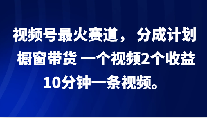 视频号最火赛道， 分成计划， 橱窗带货，一个视频2个收益，10分钟一条视频。-奇奇网创