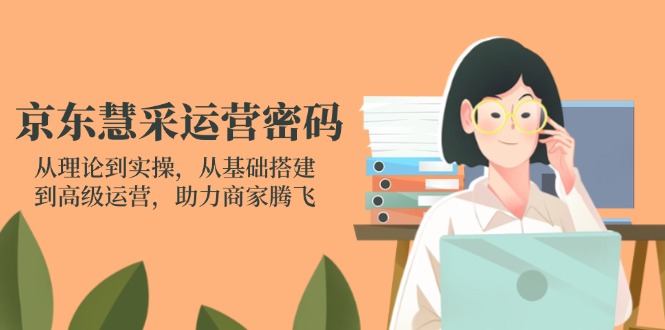 京东慧采运营密码：从理论到实操，从基础搭建到高级运营，助力商家腾飞-奇奇网创