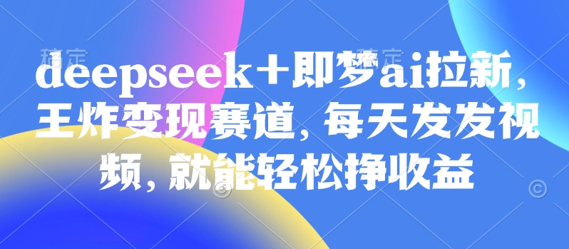 原客单价998的deepseek+即梦ai拉新，王炸变现赛道，每天发发视频，就能轻松挣收益-奇奇网创