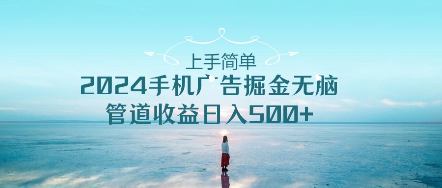 （10243期）上手简单，2024手机广告掘金无脑，管道收益日入500+-奇奇网创