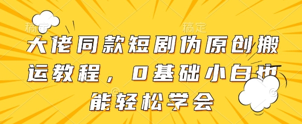 大佬同款短剧伪原创搬运方法，0基础小白也能轻松学会-奇奇网创