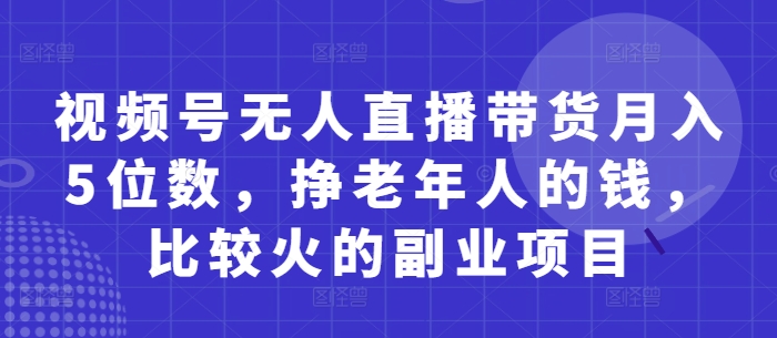 视频号无人直播带货月入5位数，挣老年人的钱，比较火的副业项目-奇奇网创