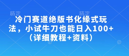 冷门赛道绝版书化缘式玩法，小试牛刀也能日入100+(详细教程+资料)-奇奇网创