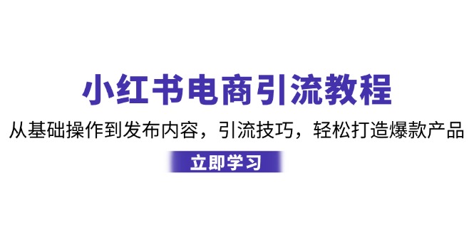 （12913期）小红书电商引流教程：从基础操作到发布内容，引流技巧，轻松打造爆款产品-奇奇网创