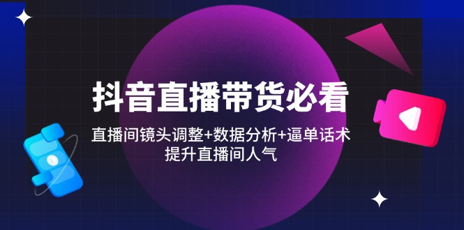 抖音直播带货必看：直播间镜头调整+数据分析+逼单话术，提升直播间人气-奇奇网创