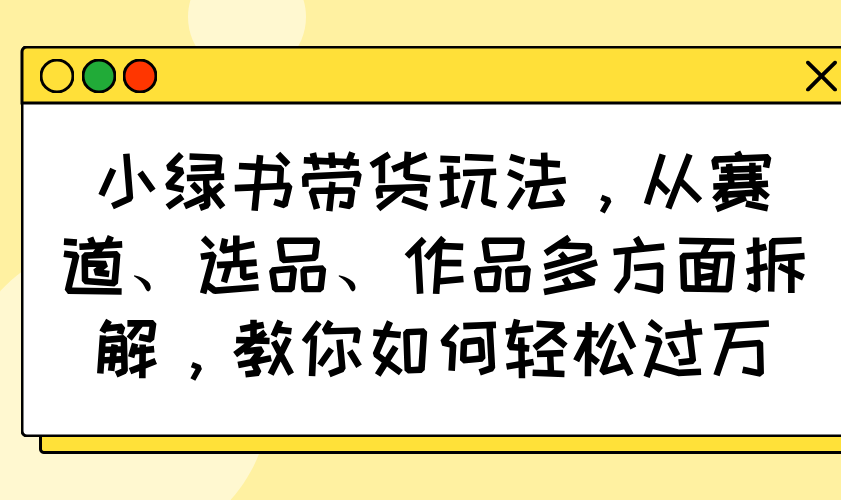 小绿书带货玩法，从赛道、选品、作品多方面拆解，教你如何轻松过万-奇奇网创