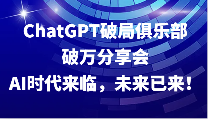 ChatGPT破局俱乐部破万分享会，AI时代来临，未来已来！-奇奇网创