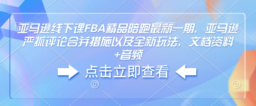 亚马逊线下课FBA精品陪跑最新一期，亚马逊严抓评论合并措施以及全新玩法，文档资料+音频-奇奇网创