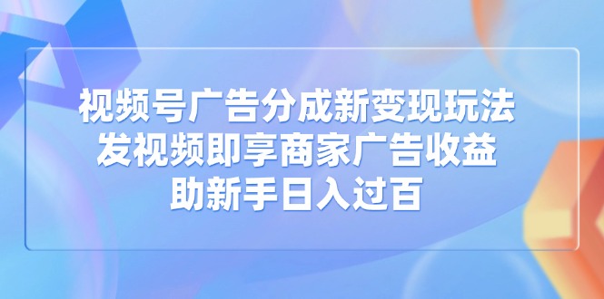 视频号广告分成新变现玩法：发视频即享商家广告收益，助新手日入过百-奇奇网创