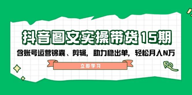 抖音图文带货实操第15期：账号运营锦囊、剪辑，助力稳出单，轻松月入N万-奇奇网创
