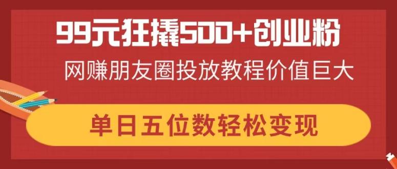 99元狂撬500+创业粉，网赚朋友圈投放教程价值巨大，单日五位数轻松变现-奇奇网创