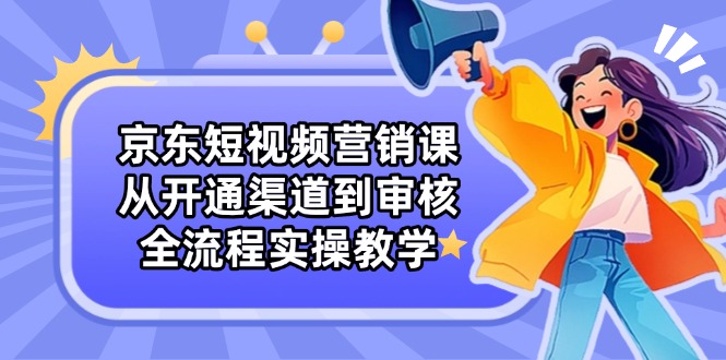 京东短视频营销课：从开通渠道到审核，全流程实操教学-奇奇网创