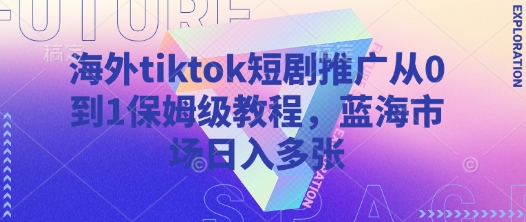 海外tiktok短剧推广从0到1保姆级教程，蓝海市场日入多张-奇奇网创