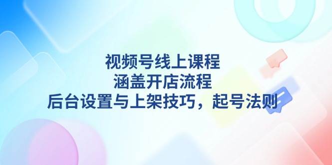 视频号线上课程详解，涵盖开店流程，后台设置与上架技巧，起号法则-奇奇网创
