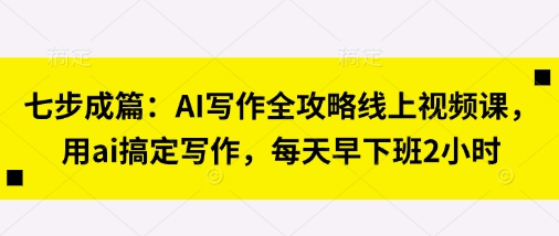七步成篇：AI写作全攻略线上视频课，用ai搞定写作，每天早下班2小时-奇奇网创