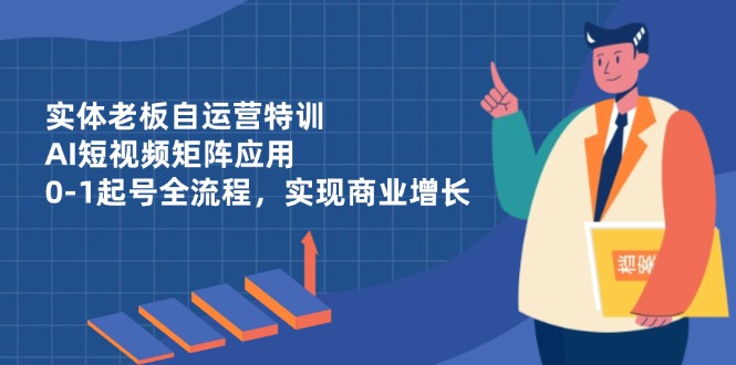 实体老板自运营特训，AI短视频矩阵应用，0-1起号全流程，实现商业增长-奇奇网创