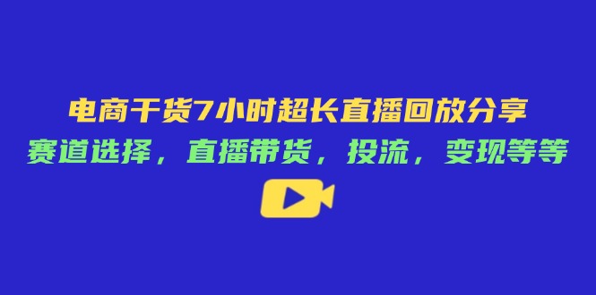电商干货7小时超长直播回放分享：赛道选择，直播带货，投流，变现等等-奇奇网创