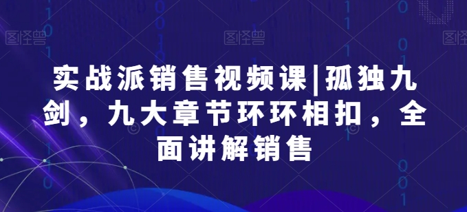 实战派销售视频课|孤独九剑，九大章节环环相扣，全面讲解销售-奇奇网创