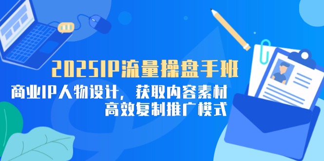 2025IP流量操盘手班，商业IP人物设计，获取内容素材，高效复制推广模式-奇奇网创