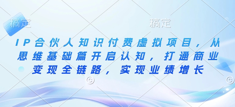 IP合伙人知识付费虚拟项目，从思维基础篇开启认知，打通商业变现全链路，实现业绩增长-奇奇网创